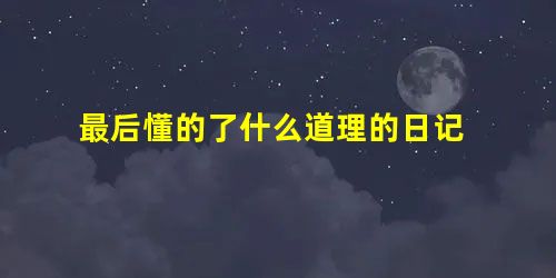 最后懂的了什么道理的日记 最后懂的了什么道理的日记