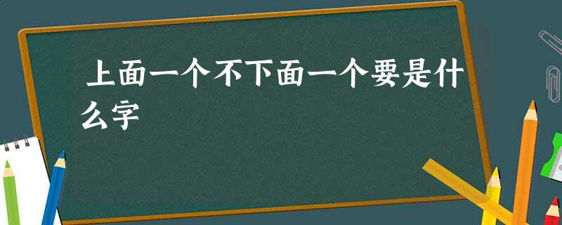 上面一个不下面一个要是什么字 上面一个不下面一个要是什么字