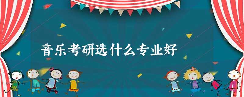 音乐考研选什么专业好 音乐考研选什么专业好