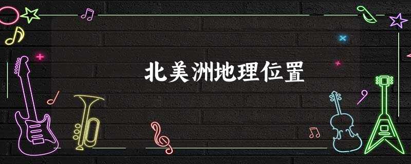 北美洲地理位置 北美洲地理位置