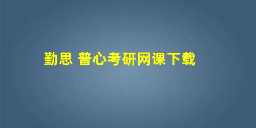 勤思 普心考研网课下载 勤思 普心考研网课下载