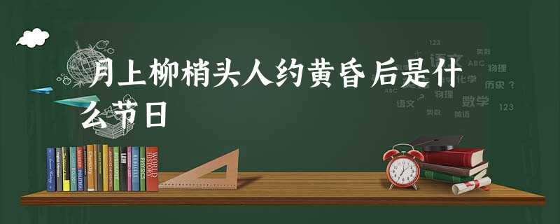 月上柳梢头人约黄昏后是什么节日 月上柳梢头人约黄昏后是什么节日
