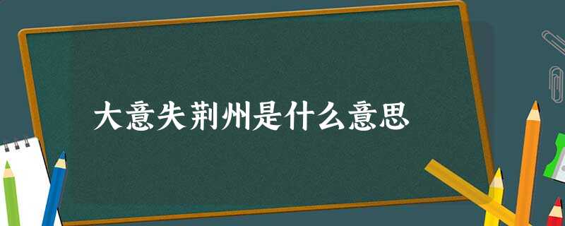 大意失荆州是什么意思 大意失荆州是什么意思