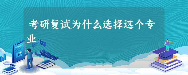 考研复试为什么选择这个专业 考研复试为什么选择这个专业