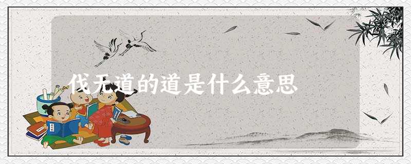 伐无道的道是什么意思 伐无道的道是什么意思