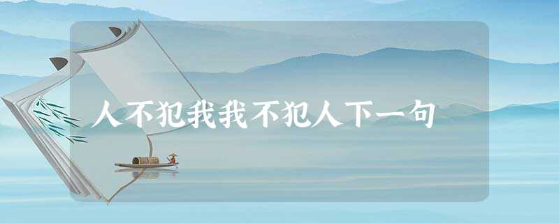 人不犯我我不犯人下一句 人不犯我我不犯人下一句