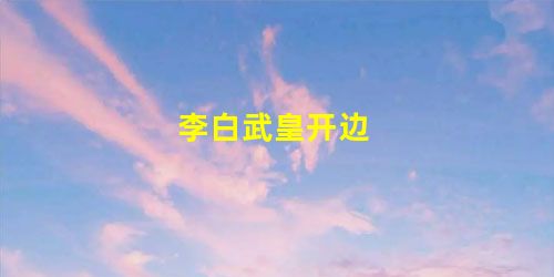 李白武皇开边 李白武皇开边
