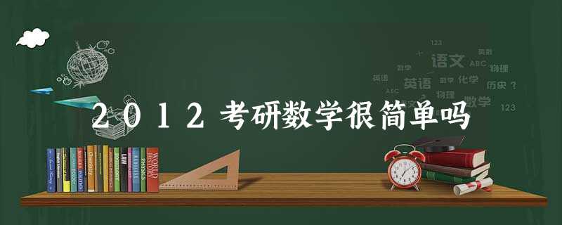 2012考研数学很简单吗 2012考研数学很简单吗