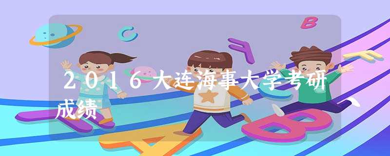 2016大连海事大学考研成绩 2016大连海事大学考研成绩