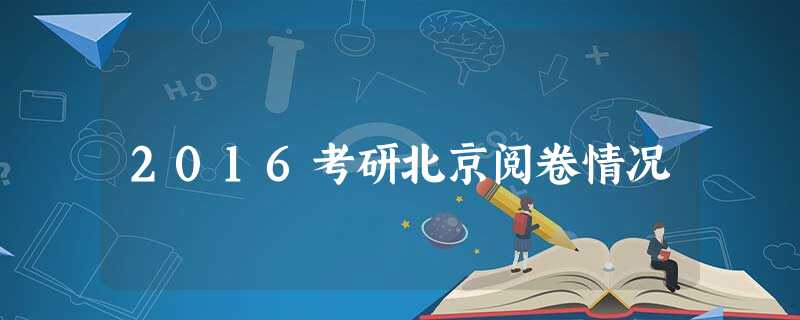 2016考研北京阅卷情况 2016考研北京阅卷情况