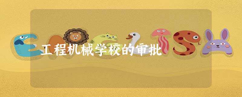工程机械学校的审批 工程机械学校的审批