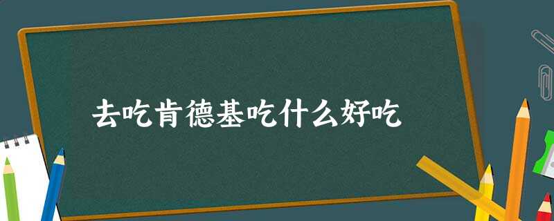 去吃肯德基吃什么好吃 去吃肯德基吃什么好吃