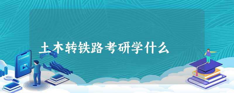 土木转铁路考研学什么 土木转铁路考研学什么