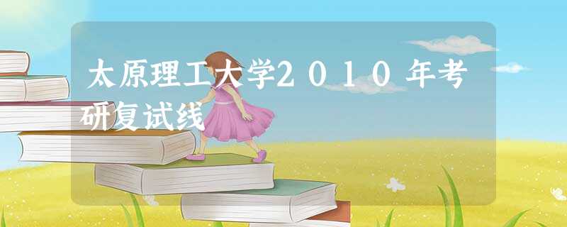 太原理工大学2010年考研复试线 太原理工大学2010年考研复试线