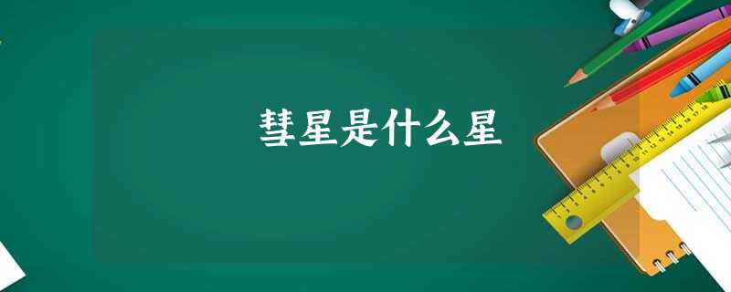 彗星是什么星 彗星是什么星