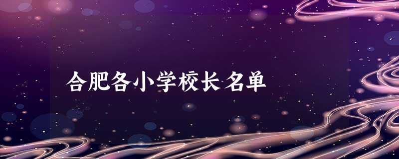 合肥各小学校长名单 合肥各小学校长名单