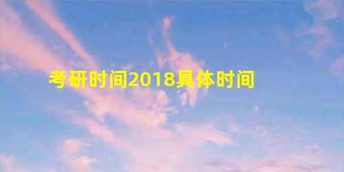 考研时间2018具体时间 考研时间2018具体时间