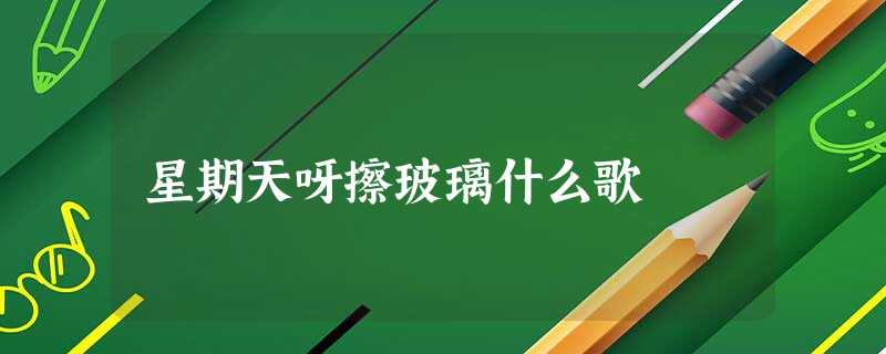 星期天呀擦玻璃什么歌 星期天呀擦玻璃什么歌