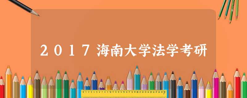 2017海南大学法学考研 2017海南大学法学考研