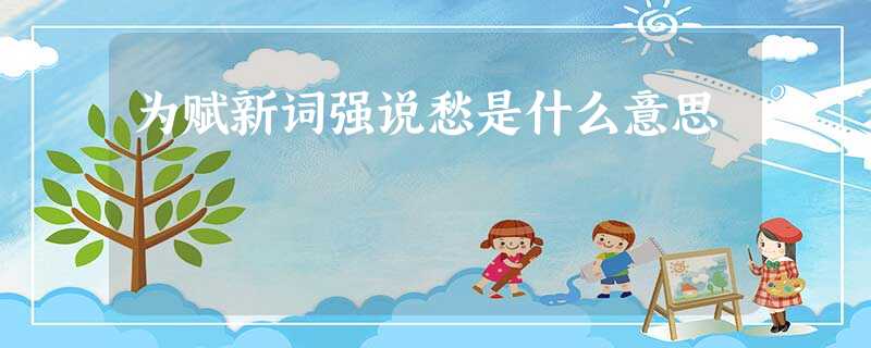 为赋新词强说愁是什么意思 为赋新词强说愁是什么意思