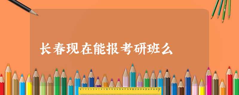 长春现在能报考研班么 长春现在能报考研班么