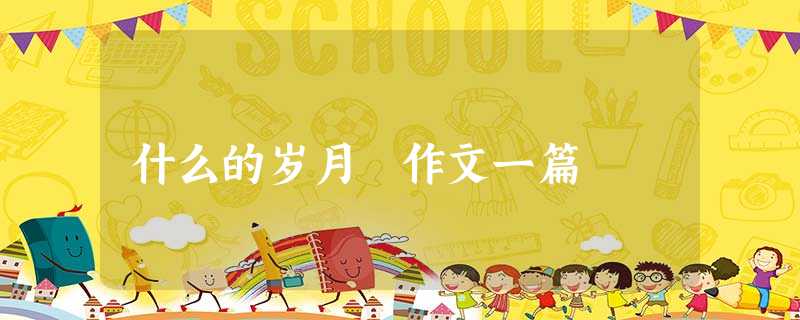 什么的岁月 作文一篇 什么的岁月 作文一篇