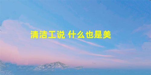 清洁工说 什么也是美 清洁工说 什么也是美