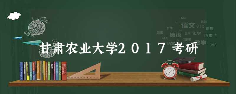 甘肃农业大学2017考研 甘肃农业大学2017考研