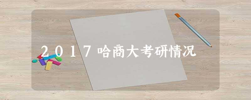 2017哈商大考研情况 2017哈商大考研情况