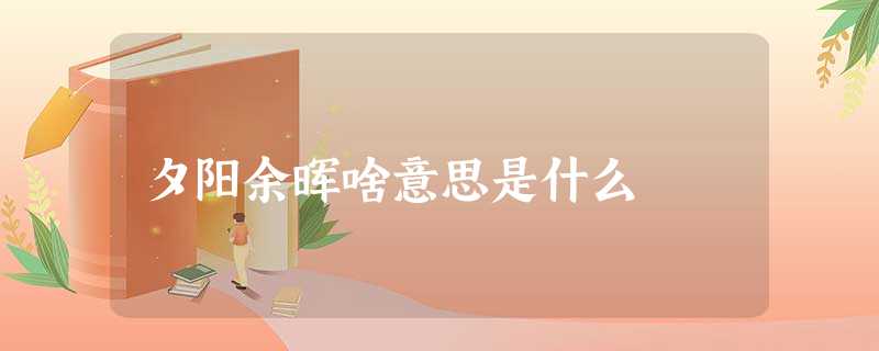 夕阳余晖啥意思是什么 夕阳余晖啥意思是什么