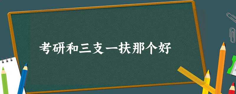 考研和三支一扶那个好 考研和三支一扶那个好