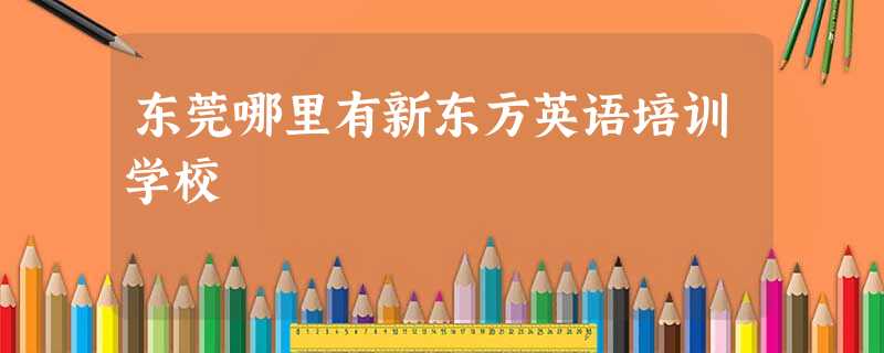 东莞哪里有新东方英语培训学校 东莞哪里有新东方英语培训学校