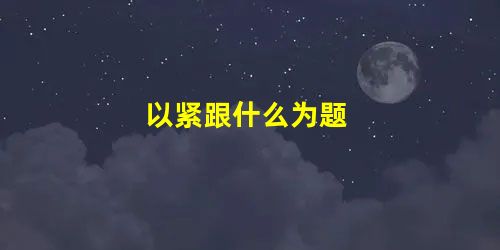 以紧跟什么为题 以紧跟什么为题