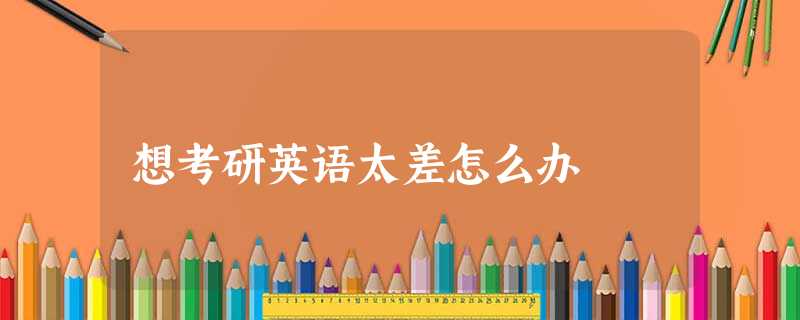 想考研英语太差怎么办 想考研英语太差怎么办