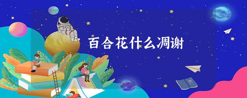 百合花什么凋谢 百合花什么凋谢