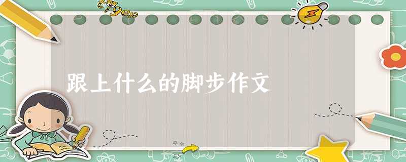 跟上什么的脚步作文 跟上什么的脚步作文