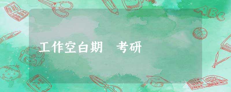 工作空白期 考研 工作空白期 考研