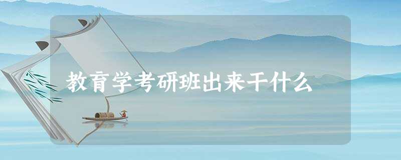 教育学考研班出来干什么 教育学考研班出来干什么