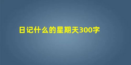 日记什么的星期天300字 日记什么的星期天300字