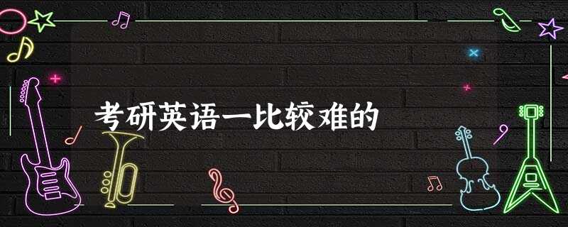 考研英语一比较难的 考研英语一比较难的