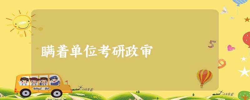 瞒着单位考研政审 瞒着单位考研政审