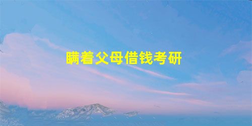 瞒着父母借钱考研 瞒着父母借钱考研