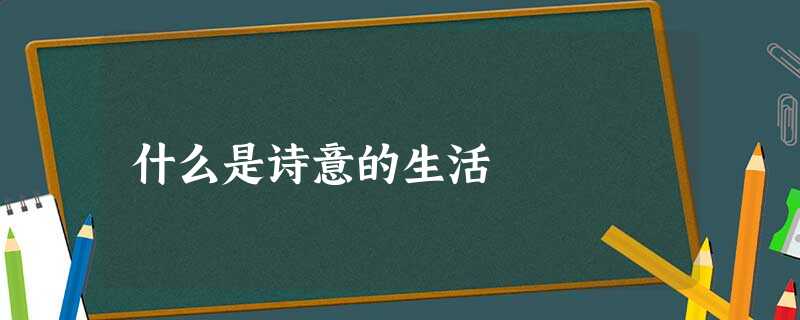 什么是诗意的生活 什么是诗意的生活