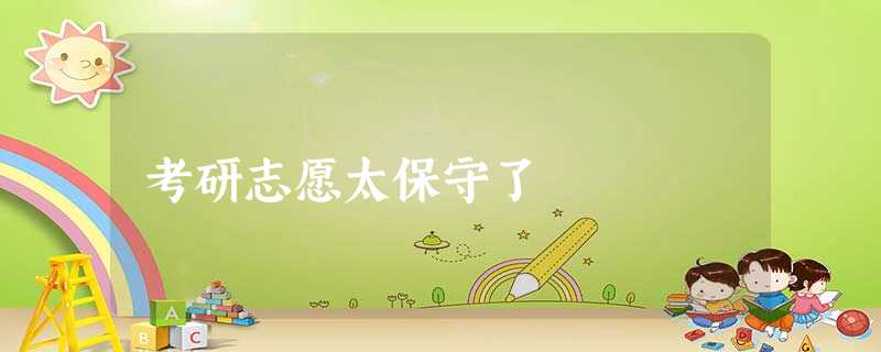 考研志愿太保守了 考研志愿太保守了