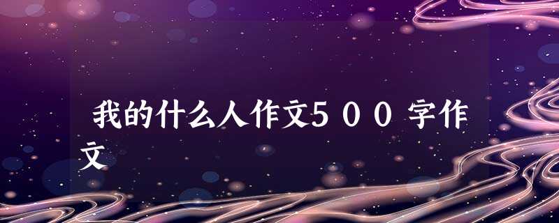 我的什么人作文500字作文 我的什么人作文500字作文