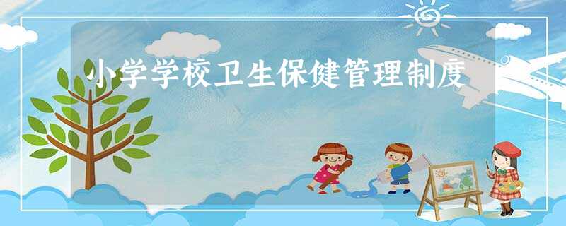 小学学校卫生保健管理制度 小学学校卫生保健管理制度
