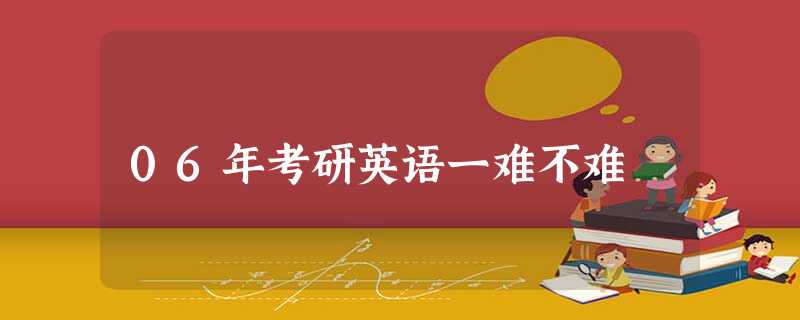 06年考研英语一难不难 06年考研英语一难不难