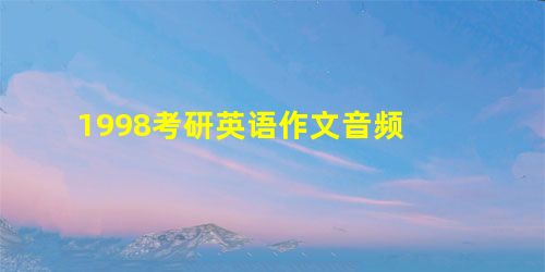 1998考研英语作文音频 1998考研英语作文音频