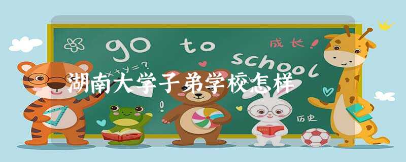 湖南大学子弟学校怎样 湖南大学子弟学校怎样