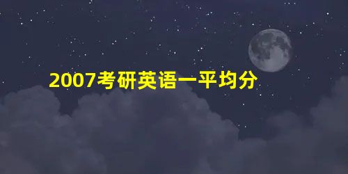 2007考研英语一平均分 2007考研英语一平均分